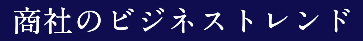 商社のビジネストレンド